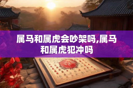 属马和属虎会吵架吗,属马和属虎犯冲吗 属马和属虎会吵架吗,属马和属虎犯冲吗