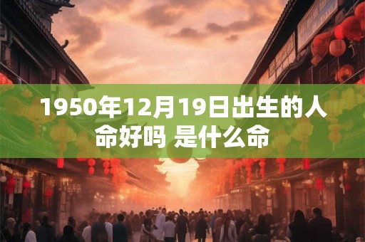 1950年12月19日出生的人命好吗 是什么命