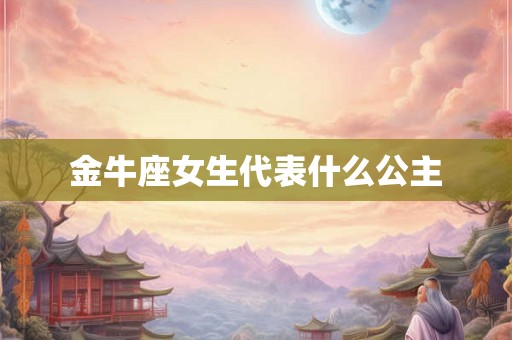 金牛座女生代表什么公主 金牛座女生代表什么公主