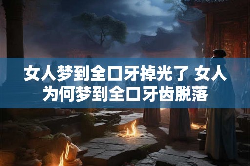 女人梦到全口牙掉光了 女人为何梦到全口牙齿脱落