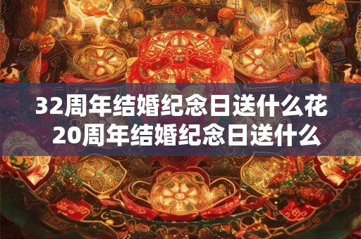 32周年结婚纪念日送什么花  20周年结婚纪念日送什么花