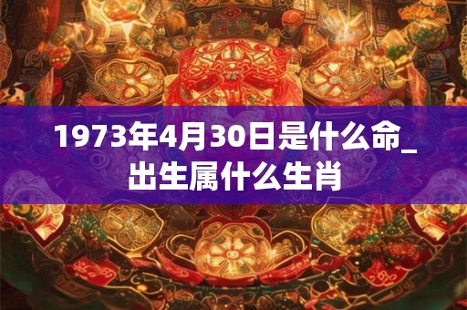 1973年4月30日是什么命_出生属什么生肖