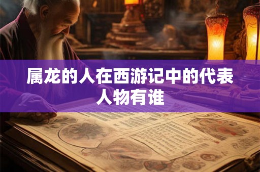 属龙的人在西游记中的代表人物有谁
