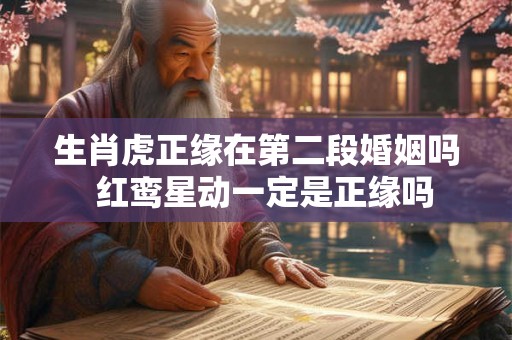 生肖虎正缘在第二段婚姻吗  红鸾星动一定是正缘吗