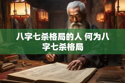 八字七杀格局的人 何为八字七杀格局 八字七杀格局的人 何为八字七杀格局