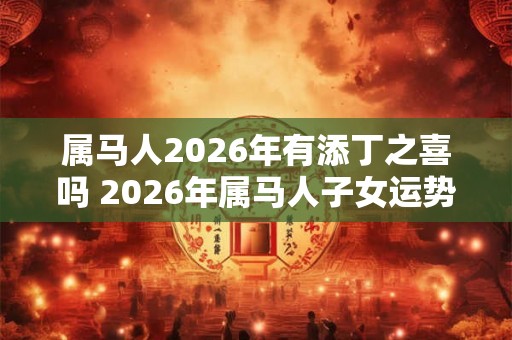 属马人2026年有添丁之喜吗 2026年属马人子女运势