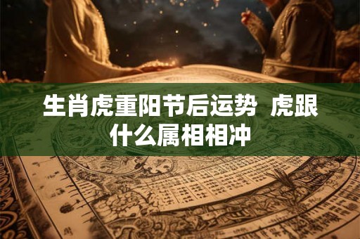 生肖虎重阳节后运势 虎跟什么属相相冲 生肖虎重阳节后运势 虎跟什么属相相冲