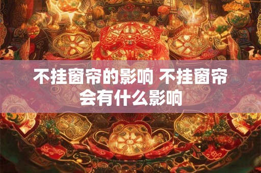 不挂窗帘的影响 不挂窗帘会有什么影响 不挂窗帘的影响 不挂窗帘会有什么影响