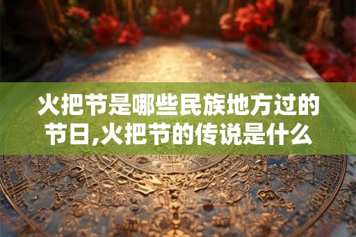 火把节是哪些民族地方过的节日,火把节的传说是什么？