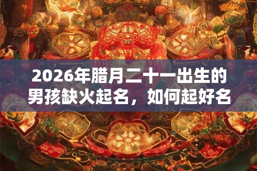 2026年腊月二十一出生的男孩缺火起名，如何起好名字？