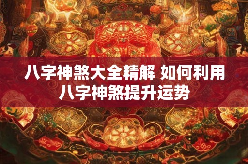 八字神煞大全精解 如何利用八字神煞提升运势