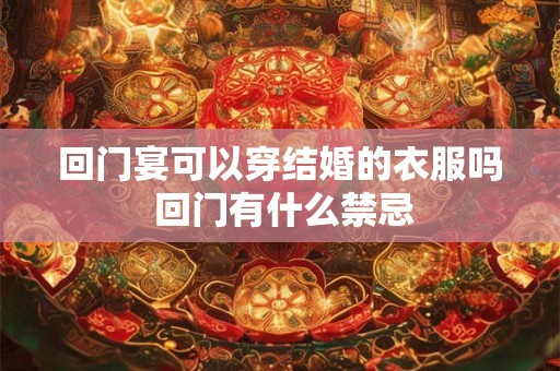 回门宴可以穿结婚的衣服吗 回门有什么禁忌