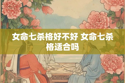 女命七杀格好不好 女命七杀格适合吗
