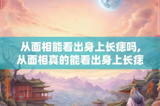从面相能看出身上长痣吗,从面相真的能看出身上长痣吗？
