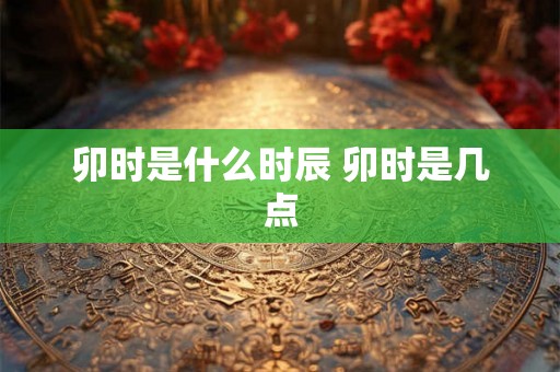 卯时是什么时辰 卯时是几点