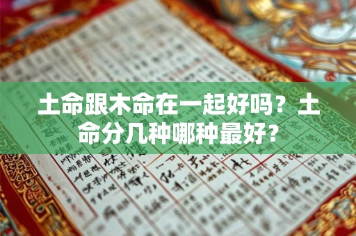 土命跟木命在一起好吗?土命分几种哪种最好? 土命跟木命在一起好吗?土命分几种哪种最好?