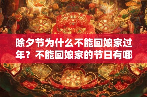 除夕节为什么不能回娘家过年?不能回娘家的节日有哪些? 除夕节为什么不能回娘家过年?不能回娘家的节日有哪些?