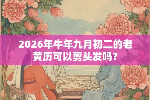 2026年牛年九月初二的老黄历可以剪头发吗？