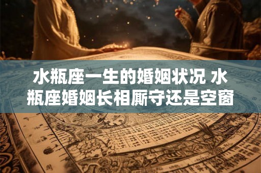 水瓶座一生的婚姻状况 水瓶座婚姻长相厮守还是空窗到老