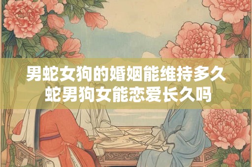 男蛇女狗的婚姻能维持多久 蛇男狗女能恋爱长久吗 男蛇女狗的婚姻能维持多久 蛇男狗女能恋爱长久吗