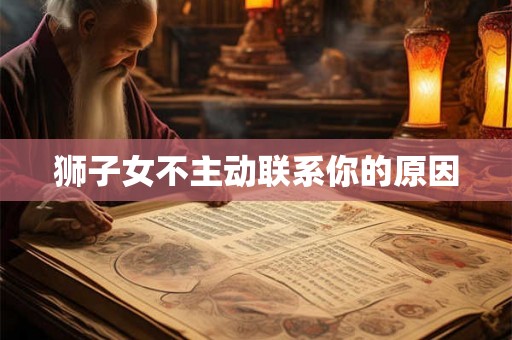 狮子女不主动联系你的原因 狮子女不主动联系你的原因