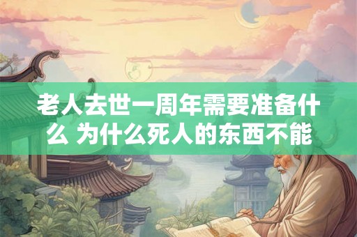 老人去世一周年需要准备什么 为什么死人的东西不能留