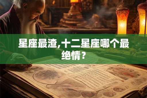 星座最渣,十二星座哪个最绝情？