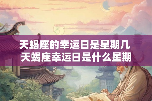 天蝎座的幸运日是星期几 天蝎座幸运日是什么星期