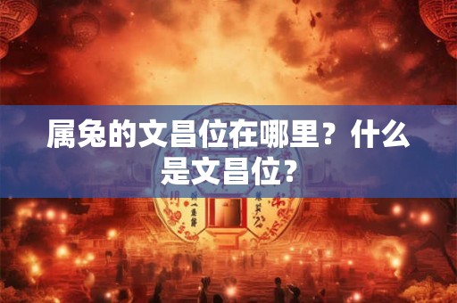 属兔的文昌位在哪里？什么是文昌位？