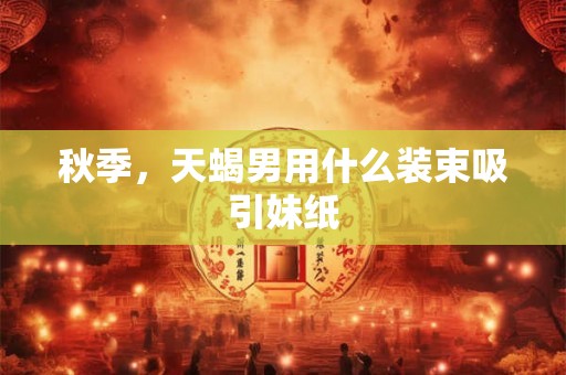 秋季，天蝎男用什么装束吸引妹纸