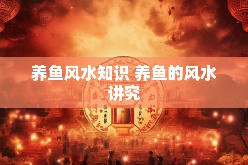 养鱼风水知识 养鱼的风水讲究