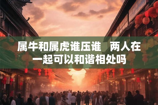 属牛和属虎谁压谁   两人在一起可以和谐相处吗