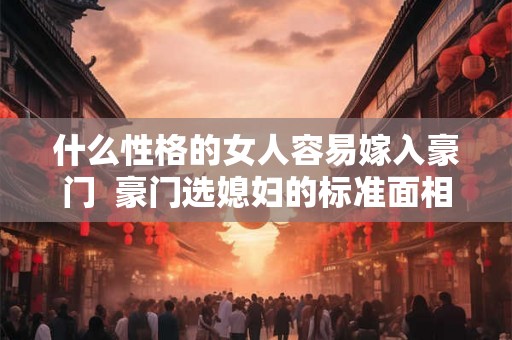 什么性格的女人容易嫁入豪门 豪门选媳妇的标准面相 什么性格的女人容易嫁入豪门 豪门选媳妇的标准面相