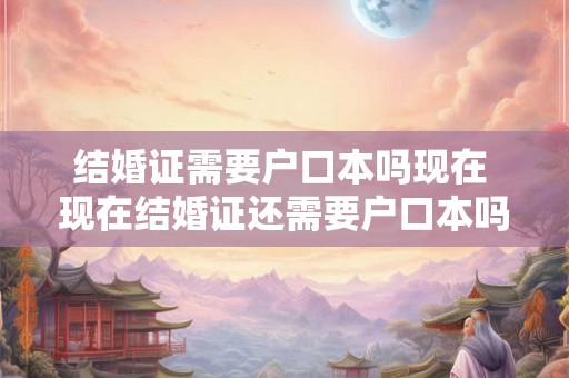 结婚证需要户口本吗现在 现在结婚证还需要户口本吗
