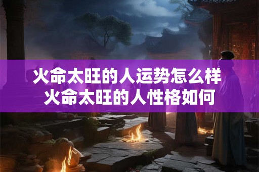 火命太旺的人运势怎么样 火命太旺的人性格如何