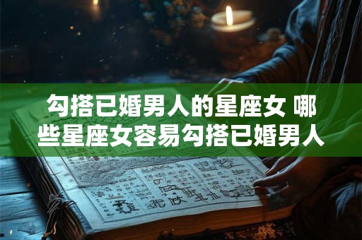 勾搭已婚男人的星座女 哪些星座女容易勾搭已婚男人