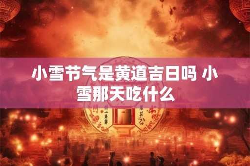 小雪节气是黄道吉日吗 小雪那天吃什么 小雪节气是黄道吉日吗 小雪那天吃什么