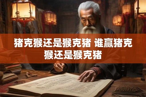 猪克猴还是猴克猪 谁赢猪克猴还是猴克猪