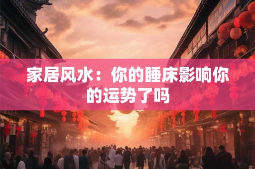 家居风水:你的睡床影响你的运势了吗 家居风水:你的睡床影响你的运势了吗