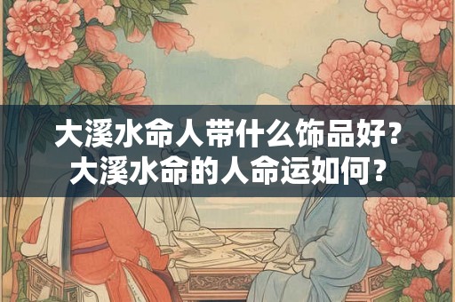 大溪水命人带什么饰品好？大溪水命的人命运如何？