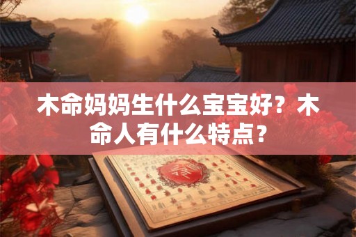 木命妈妈生什么宝宝好?木命人有什么特点? 木命妈妈生什么宝宝好?木命人有什么特点?
