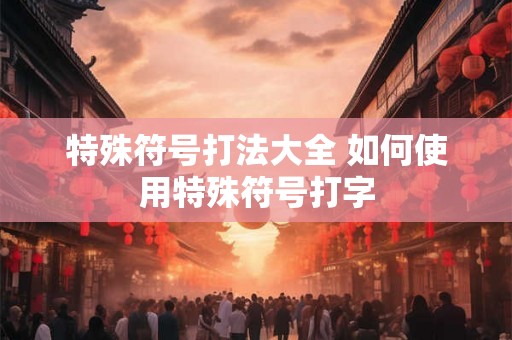 特殊符号打法大全 如何使用特殊符号打字