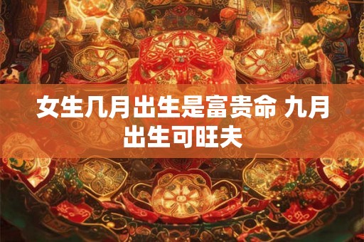女生几月出生是富贵命 九月出生可旺夫