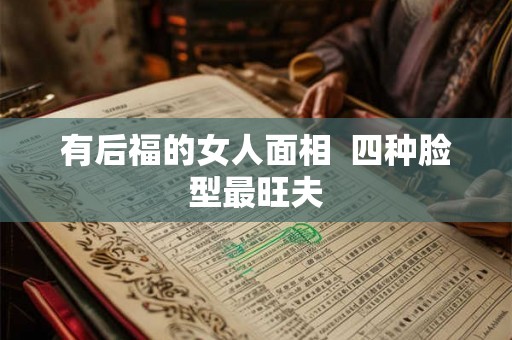 有后福的女人面相  四种脸型最旺夫