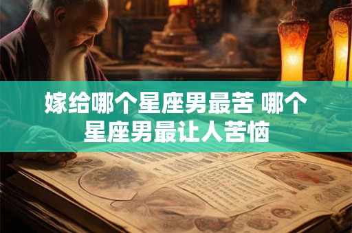 嫁给哪个星座男最苦 哪个星座男最让人苦恼