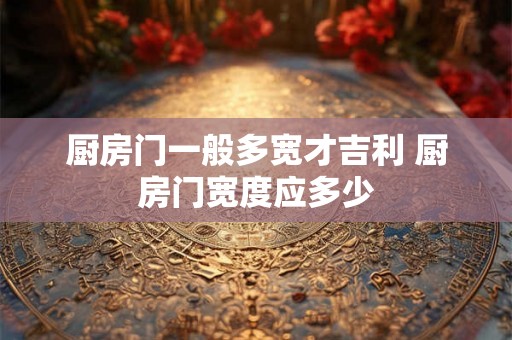 厨房门一般多宽才吉利 厨房门宽度应多少