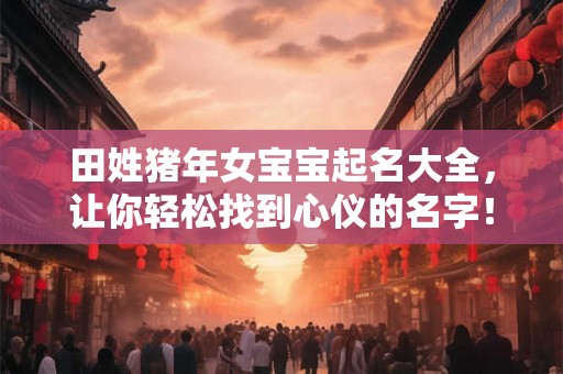 田姓猪年女宝宝起名大全,让你轻松找到心仪的名字! 田姓猪年女宝宝起名大全,让你轻松找到心仪的名字!