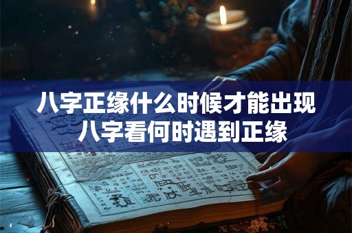 八字正缘什么时候才能出现  八字看何时遇到正缘