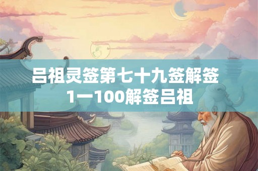 吕祖灵签第七十九签解签  1一100解签吕祖