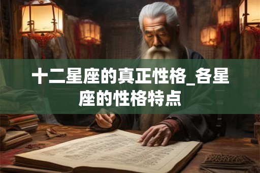 十二星座的真正性格_各星座的性格特点 十二星座的真正性格_各星座的性格特点